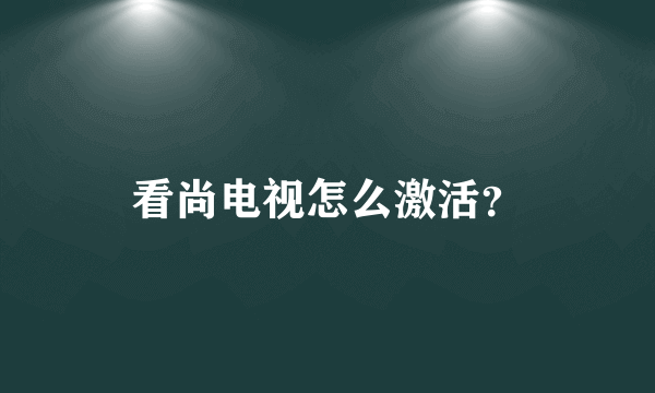 看尚电视怎么激活？