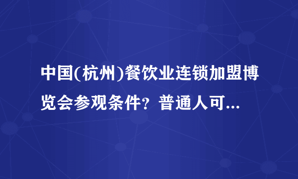 中国(杭州)餐饮业连锁加盟博览会参观条件？普通人可以参观吗？门票多少钱？那几天活动详情和具体时间？