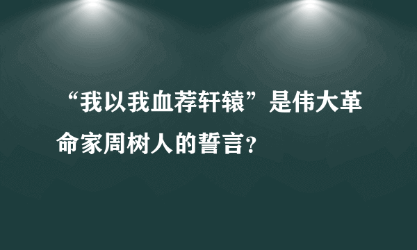 “我以我血荐轩辕”是伟大革命家周树人的誓言？