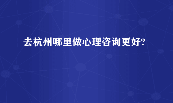 去杭州哪里做心理咨询更好?