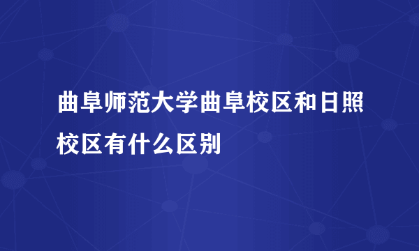 曲阜师范大学曲阜校区和日照校区有什么区别