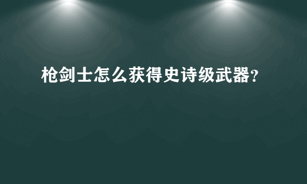 枪剑士怎么获得史诗级武器？