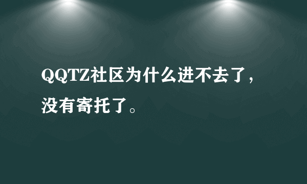 QQTZ社区为什么进不去了，没有寄托了。