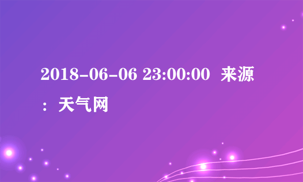 2018-06-06 23:00:00  来源：天气网