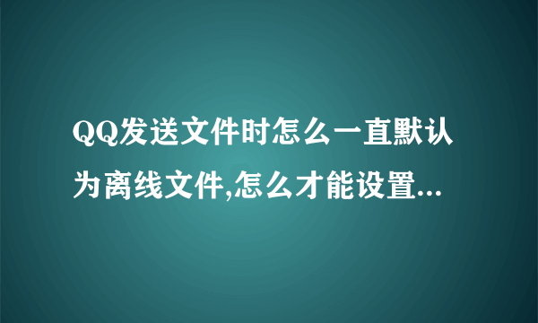 QQ发送文件时怎么一直默认为离线文件,怎么才能设置为在线传输?