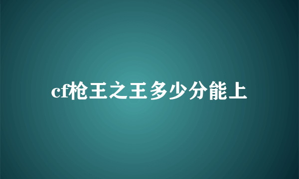 cf枪王之王多少分能上