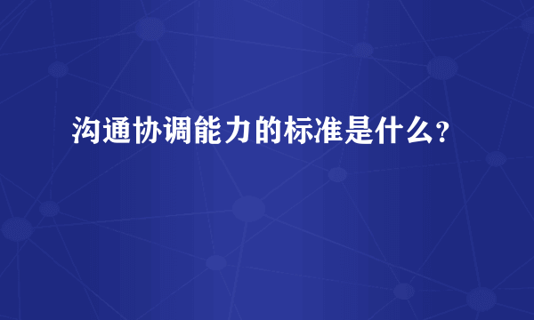 沟通协调能力的标准是什么？