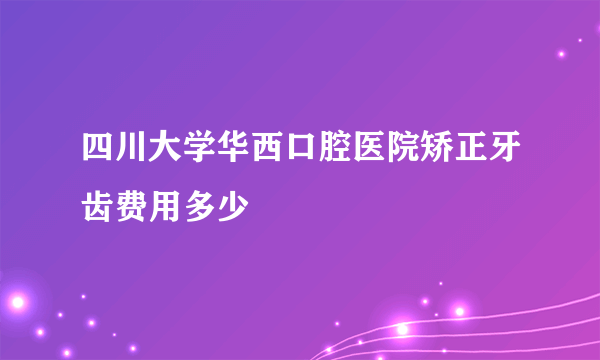 四川大学华西口腔医院矫正牙齿费用多少