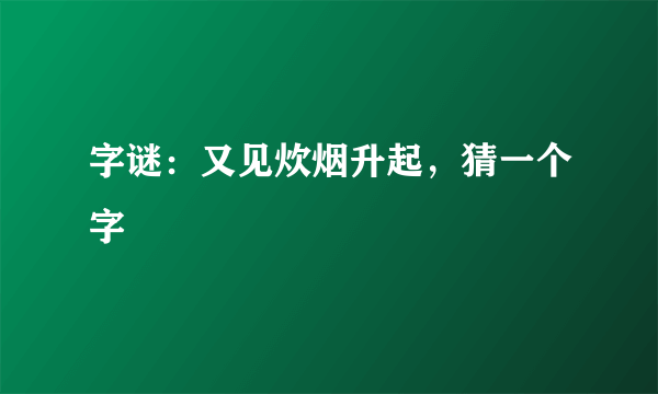 字谜：又见炊烟升起，猜一个字