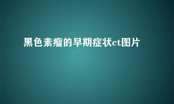 黑色素瘤的早期症状ct图片