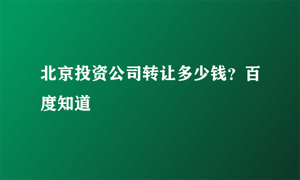 北京投资公司转让多少钱？百度知道