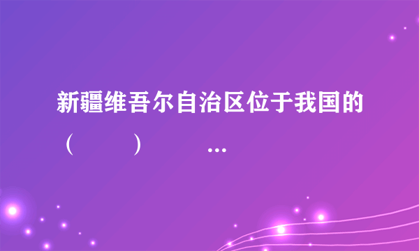 新疆维吾尔自治区位于我国的（　　）                       A、西北地区  B、南方地区    C、北方地区  D、青藏地区