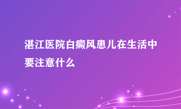 湛江医院白癜风患儿在生活中要注意什么