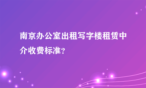 南京办公室出租写字楼租赁中介收费标准？