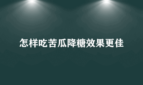 怎样吃苦瓜降糖效果更佳