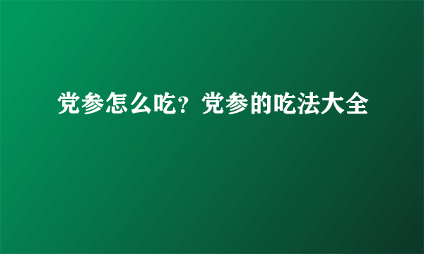 党参怎么吃？党参的吃法大全