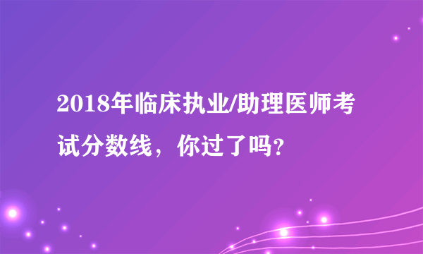 2018年临床执业/助理医师考试分数线，你过了吗？