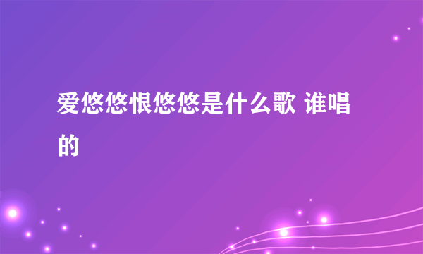 爱悠悠恨悠悠是什么歌 谁唱的