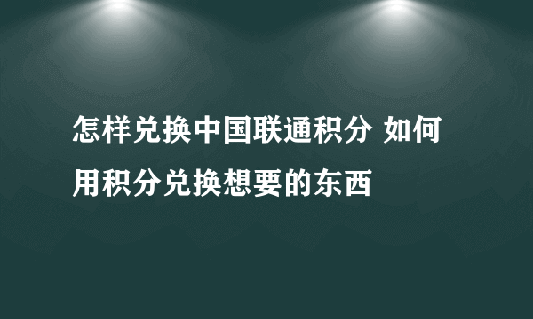 怎样兑换中国联通积分 如何用积分兑换想要的东西