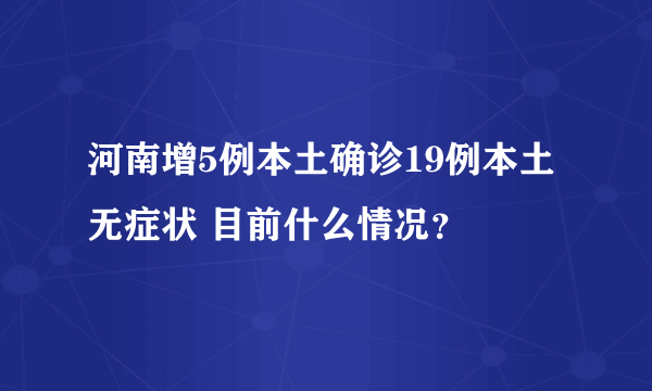 河南增5例本土确诊19例本土无症状 目前什么情况？