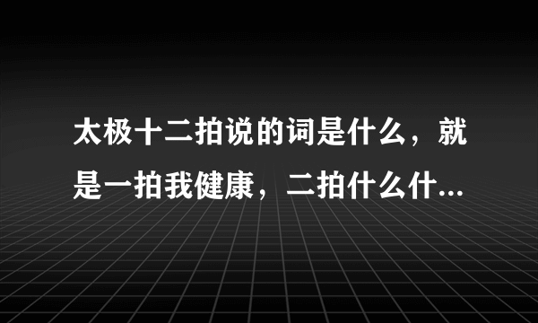 太极十二拍说的词是什么，就是一拍我健康，二拍什么什么的，边拍嘴里边说的词是什么？