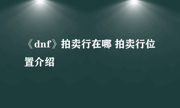 《dnf》拍卖行在哪 拍卖行位置介绍