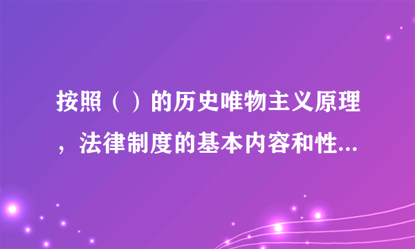 按照（）的历史唯物主义原理，法律制度的基本内容和性质总是与其所在社会的生产关系相适应的。