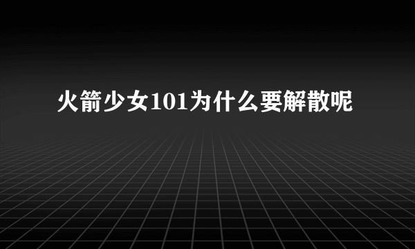 火箭少女101为什么要解散呢