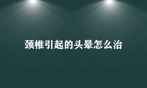 颈椎引起的头晕怎么治