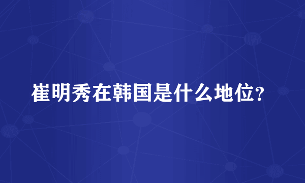 崔明秀在韩国是什么地位？