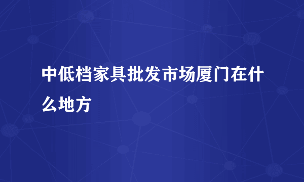 中低档家具批发市场厦门在什么地方