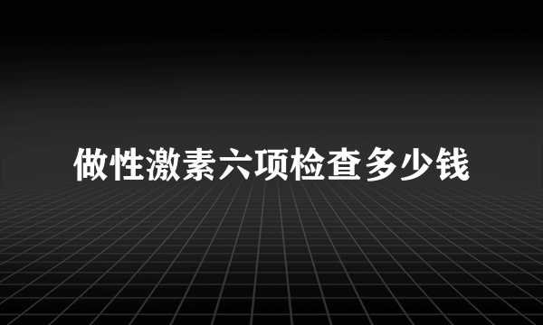 做性激素六项检查多少钱