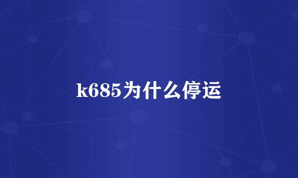 k685为什么停运