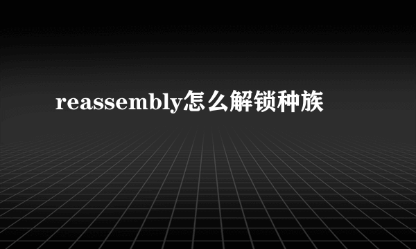 reassembly怎么解锁种族