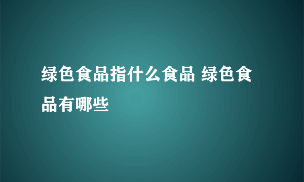 绿色食品指什么食品 绿色食品有哪些