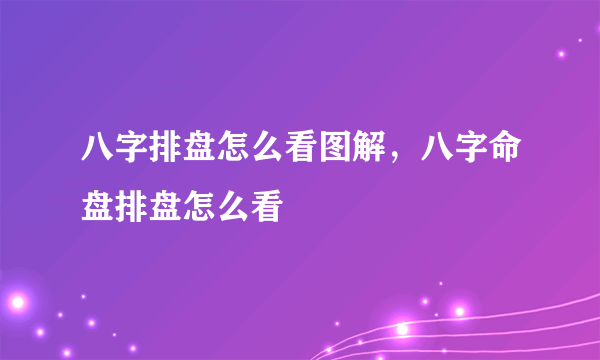 八字排盘怎么看图解，八字命盘排盘怎么看