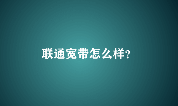 联通宽带怎么样？