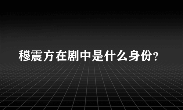 穆震方在剧中是什么身份？