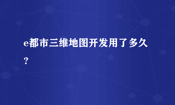 e都市三维地图开发用了多久？