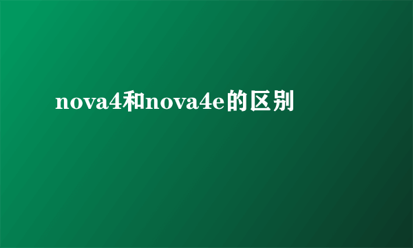 nova4和nova4e的区别