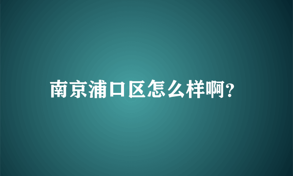 南京浦口区怎么样啊？