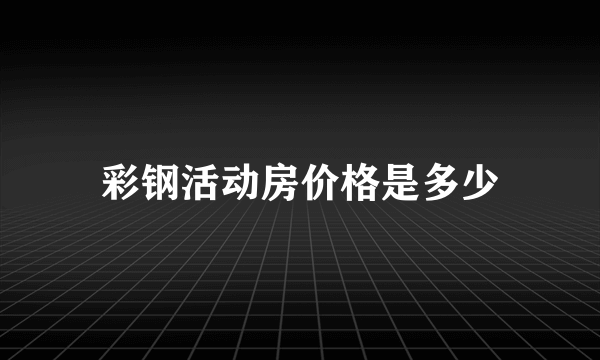 彩钢活动房价格是多少