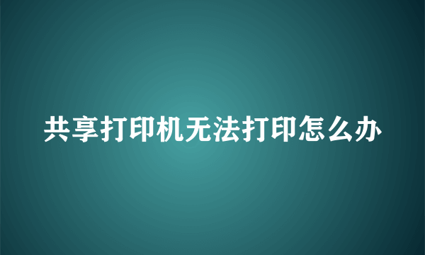 共享打印机无法打印怎么办