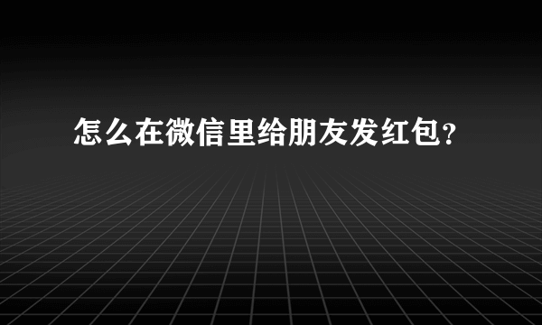 怎么在微信里给朋友发红包？