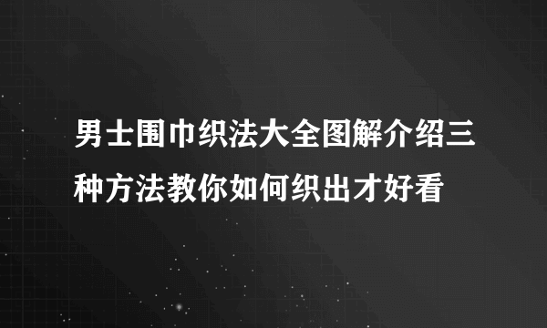 男士围巾织法大全图解介绍三种方法教你如何织出才好看