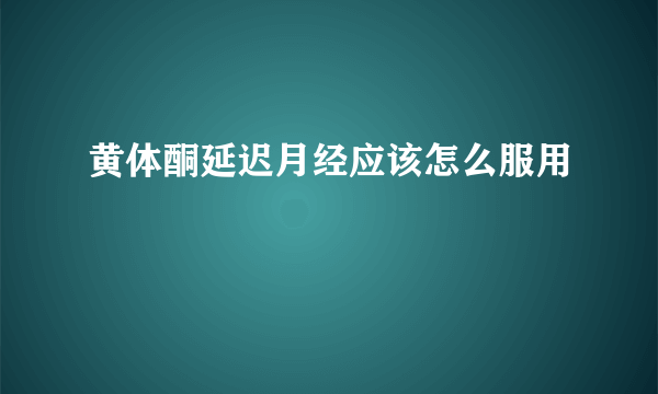 黄体酮延迟月经应该怎么服用