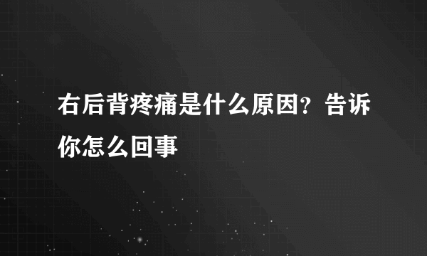 右后背疼痛是什么原因？告诉你怎么回事