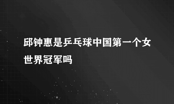 邱钟惠是乒乓球中国第一个女世界冠军吗