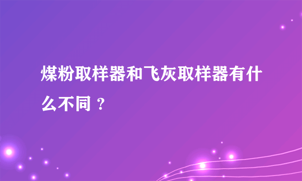 煤粉取样器和飞灰取样器有什么不同 ?