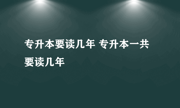 专升本要读几年 专升本一共要读几年